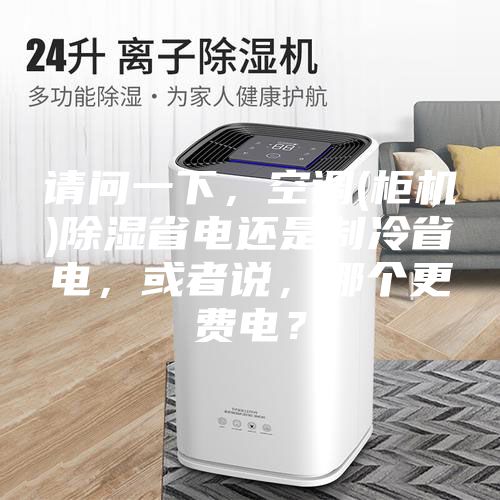 请问一下，空调(柜机)除湿省电还是制冷省电，或者说，哪个更费电？