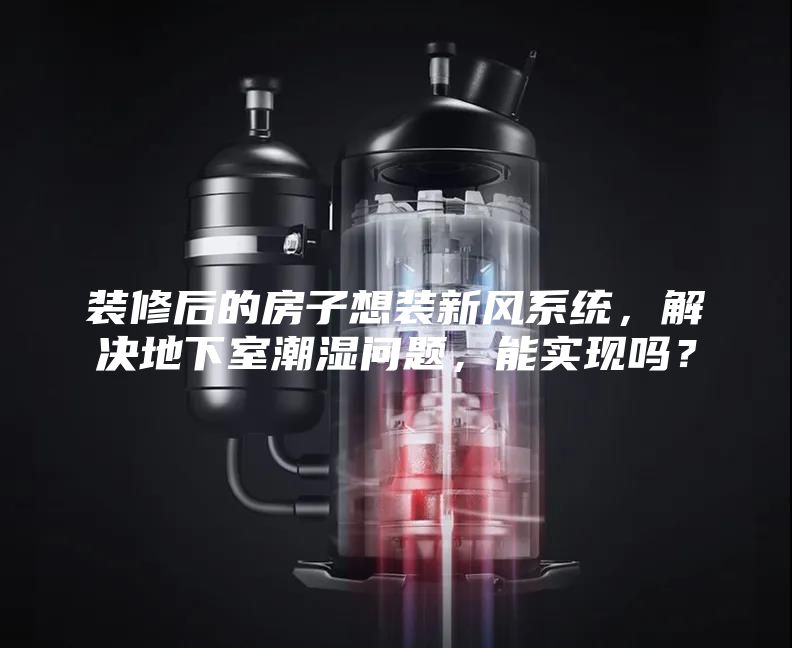 装修后的房子想装新风系统，解决地下室潮湿问题，能实现吗？