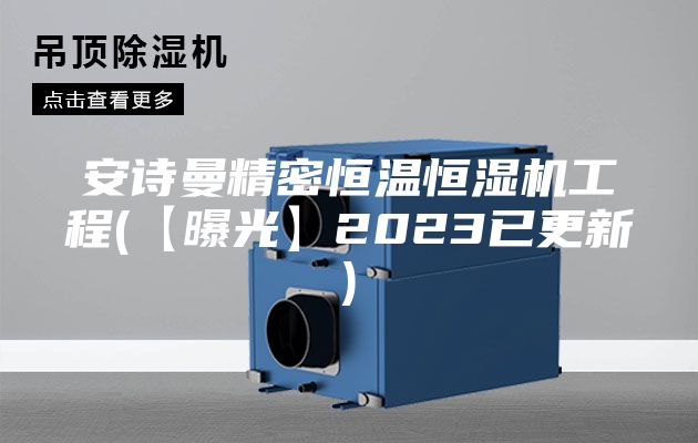 安诗曼精密恒温恒湿机工程(【曝光】2023已更新)