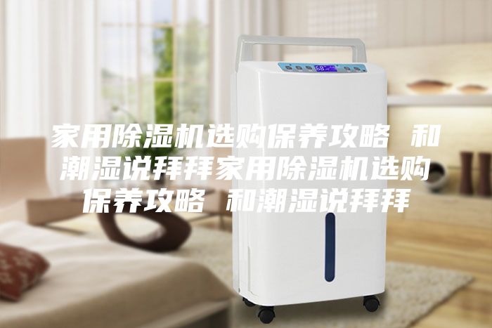家用除湿机选购保养攻略 和潮湿说拜拜家用除湿机选购保养攻略 和潮湿说拜拜