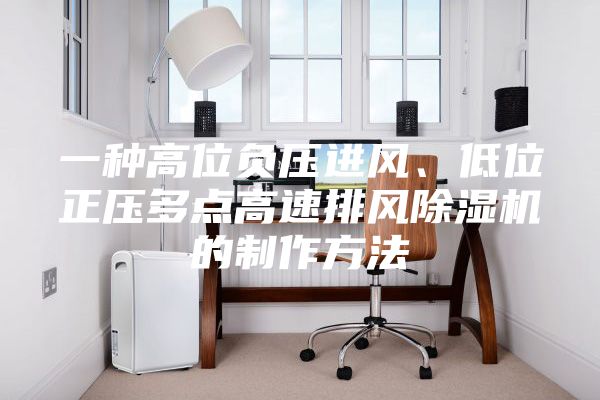 一种高位负压进风、低位正压多点高速排风除湿机的制作方法