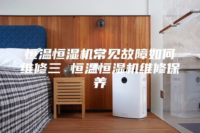 恒温恒湿机常见故障如何维修三 恒温恒湿机维修保养