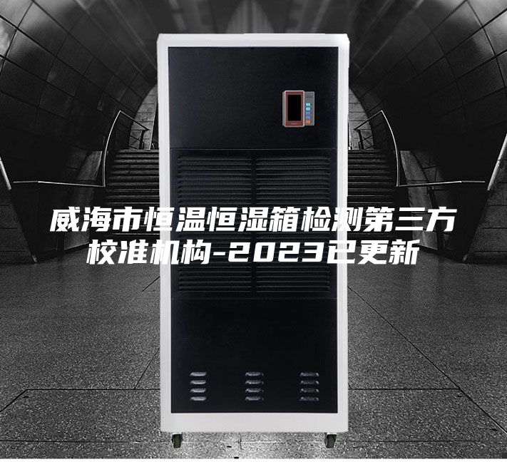 威海市恒温恒湿箱检测第三方校准机构-2023已更新
