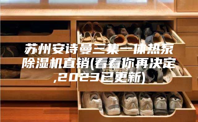 苏州安诗曼三集一体热泵除湿机直销(看看你再决定,2023已更新)