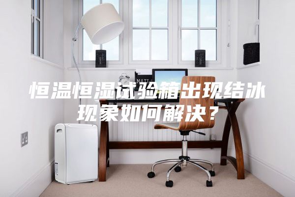 恒温恒湿试验箱出现结冰现象如何解决？