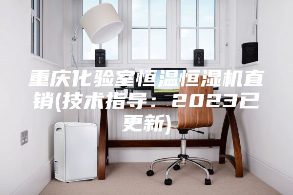 重庆化验室恒温恒湿机直销(技术指导：2023已更新)