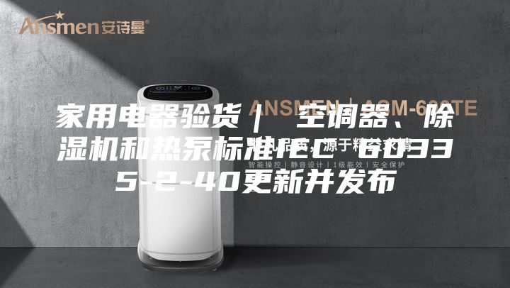 家用电器验货｜ 空调器、除湿机和热泵标准IEC 60335-2-40更新并发布