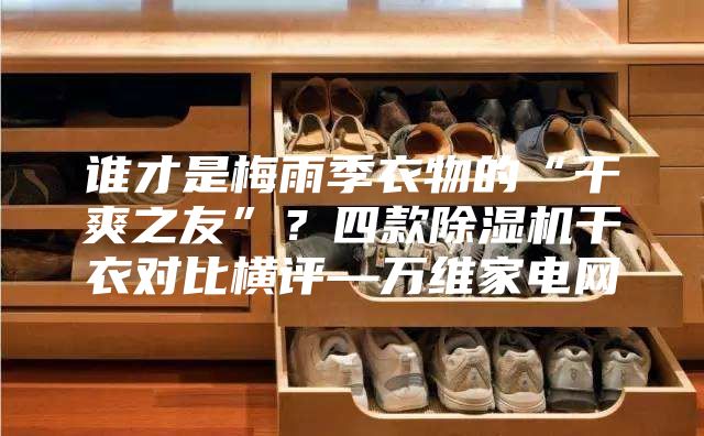 谁才是梅雨季衣物的“干爽之友”？四款除湿机干衣对比横评—万维家电网