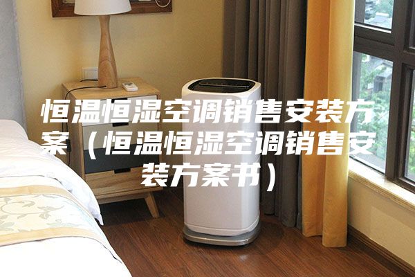 恒温恒湿空调销售安装方案（恒温恒湿空调销售安装方案书）