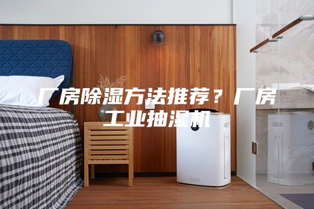 厂房除湿方法推荐？厂房工业抽湿机