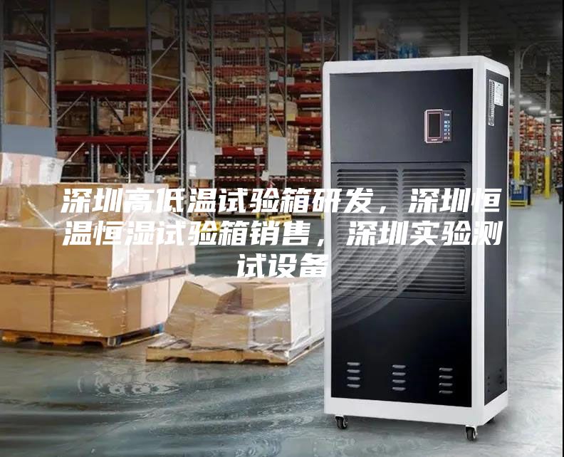 深圳高低温试验箱研发，深圳恒温恒湿试验箱销售，深圳实验测试设备