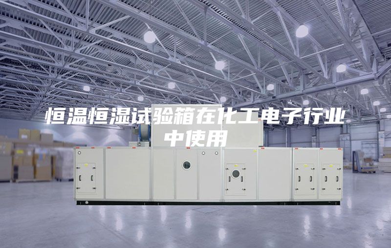 恒温恒湿试验箱在化工电子行业中使用