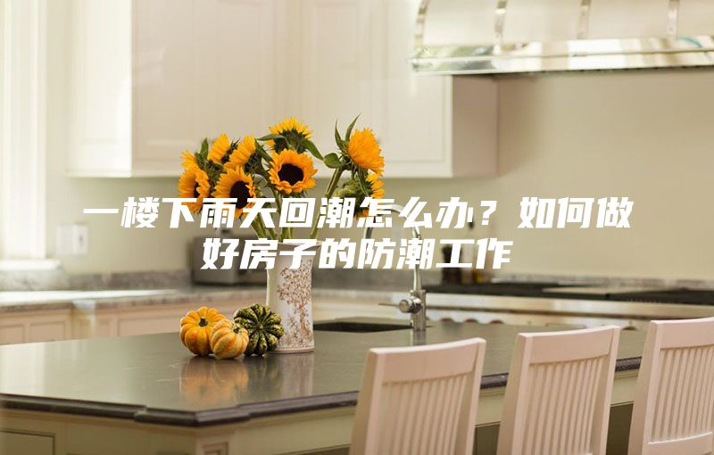 一楼下雨天回潮怎么办？如何做好房子的防潮工作