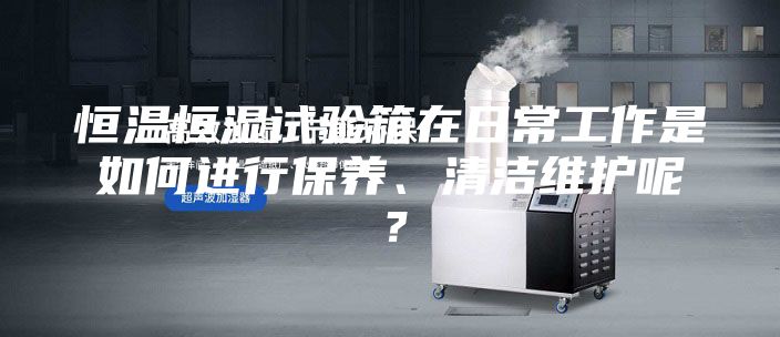 恒温恒湿试验箱在日常工作是如何进行保养、清洁维护呢？