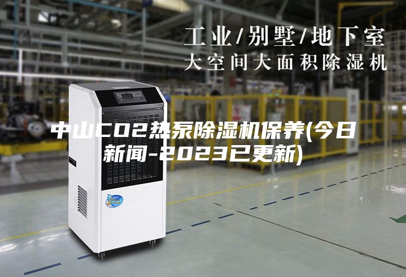 中山CO2热泵除湿机保养(今日新闻-2023已更新)
