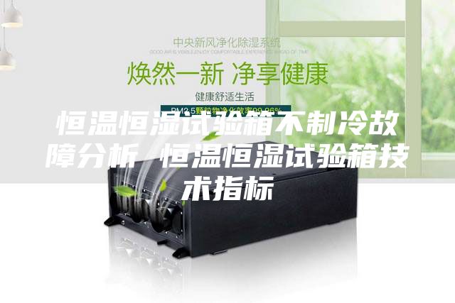 恒温恒湿试验箱不制冷故障分析 恒温恒湿试验箱技术指标