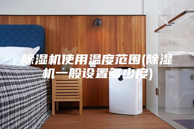 除湿机使用温度范围(除湿机一般设置多少度)