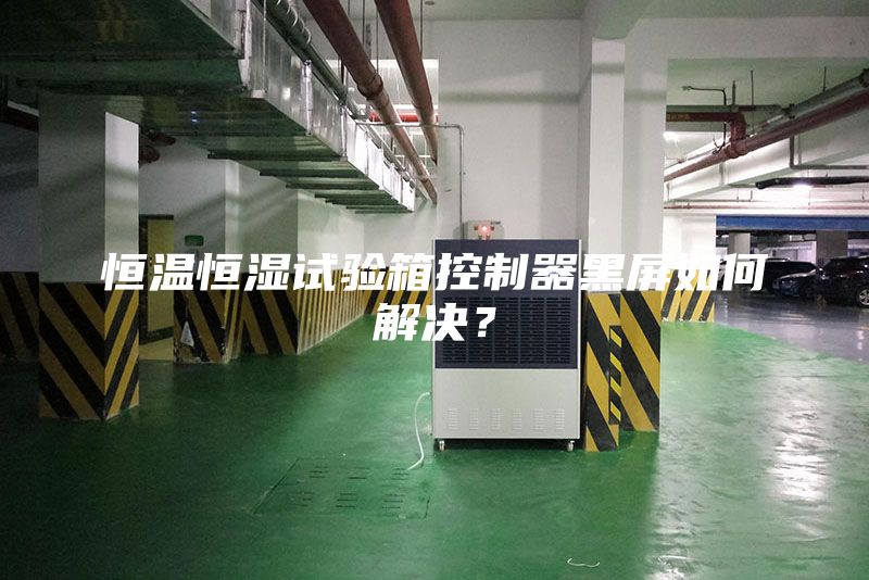 恒温恒湿试验箱控制器黑屏如何解决？