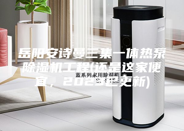 岳阳安诗曼三集一体热泵除湿机工程(还是这家便宜，2023已更新)