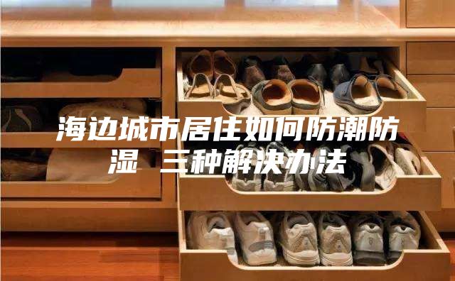 海边城市居住如何防潮防湿 三种解决办法