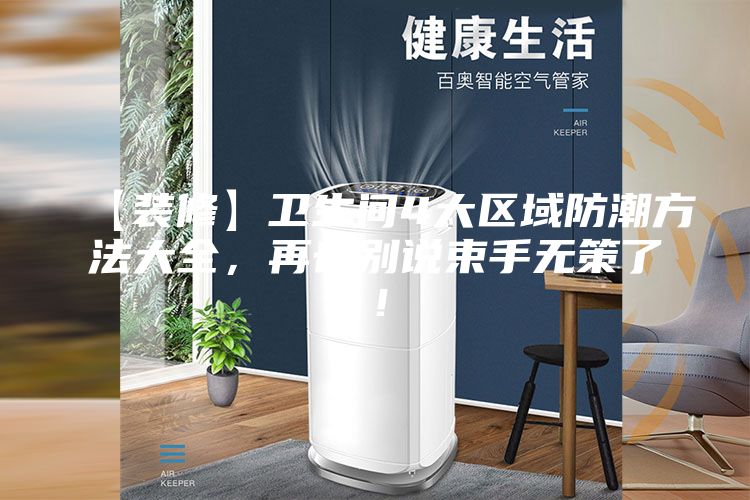 【装修】卫生间4大区域防潮方法大全，再也别说束手无策了！