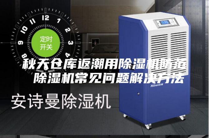 秋天仓库返潮用除湿机防范 除湿机常见问题解决方法