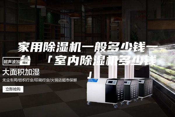 家用除湿机一般多少钱一台 「室内除湿机多少钱」
