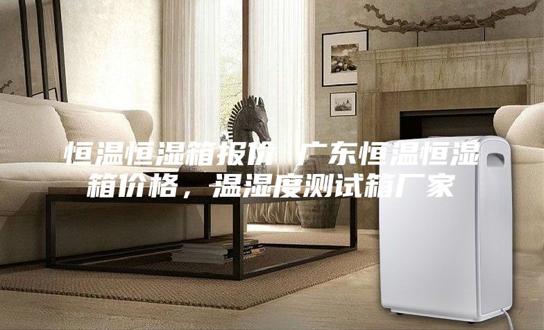 恒温恒湿箱报价 广东恒温恒湿箱价格，温湿度测试箱厂家