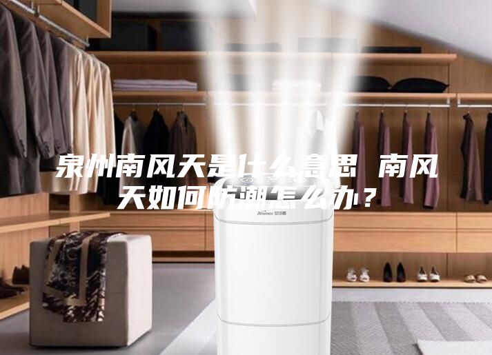 泉州南风天是什么意思 南风天如何防潮怎么办？