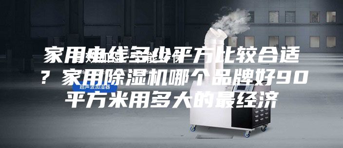家用电线多少平方比较合适？家用除湿机哪个品牌好90平方米用多大的最经济
