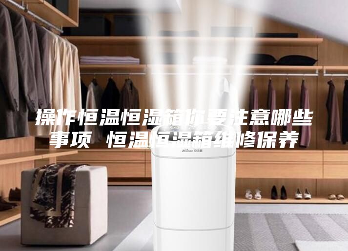 操作恒温恒湿箱你要注意哪些事项 恒温恒湿箱维修保养