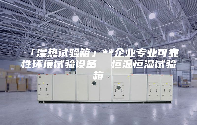 「湿热试验箱」**企业专业可靠性环境试验设备  恒温恒湿试验箱