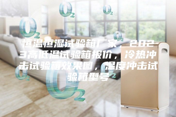 恒温恒湿试验箱厂家，2023高低温试验箱报价，冷热冲击试验箱效果图，温度冲击试验箱型号