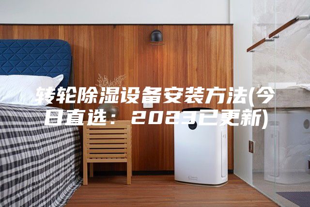 转轮除湿设备安装方法(今日直选：2023已更新)