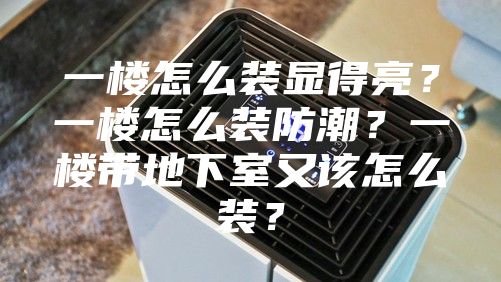 一楼怎么装显得亮？一楼怎么装防潮？一楼带地下室又该怎么装？