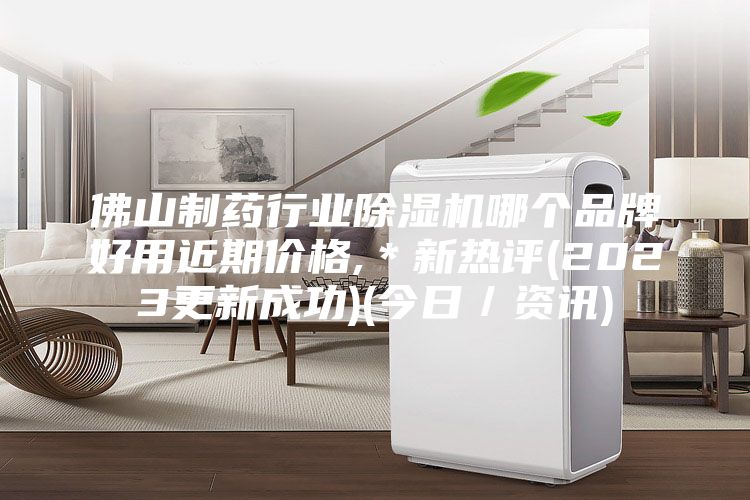 佛山制药行业除湿机哪个品牌好用近期价格,＊新热评(2023更新成功)(今日／资讯)