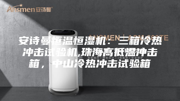 安诗曼恒温恒湿机：三箱冷热冲击试验机,珠海高低温冲击箱，中山冷热冲击试验箱