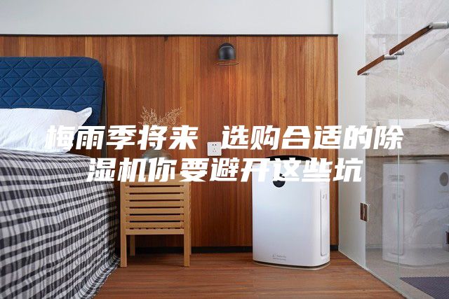 梅雨季将来 选购合适的除湿机你要避开这些坑