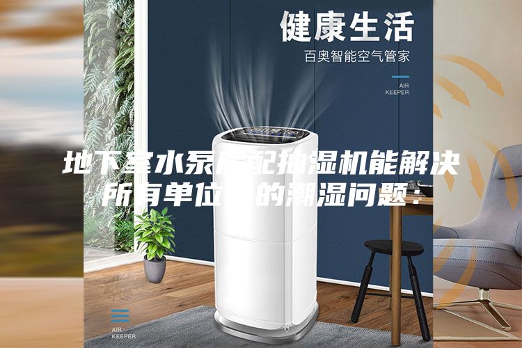 地下室水泵房配抽湿机能解决所有单位的的潮湿问题：