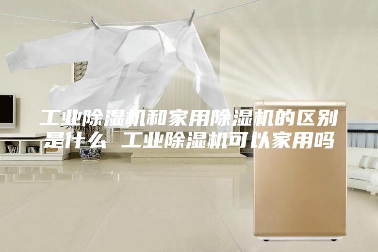工业除湿机和家用除湿机的区别是什么 工业除湿机可以家用吗