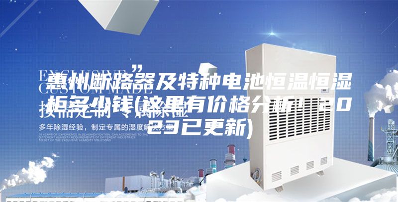 惠州断路器及特种电池恒温恒湿柜多少钱(这里有价格分析！2023已更新)