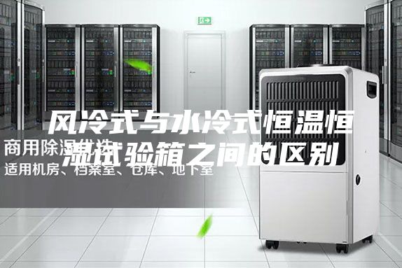 风冷式与水冷式恒温恒湿试验箱之间的区别