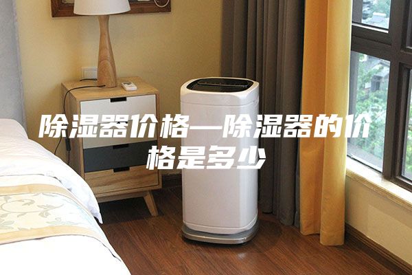 除湿器价格—除湿器的价格是多少