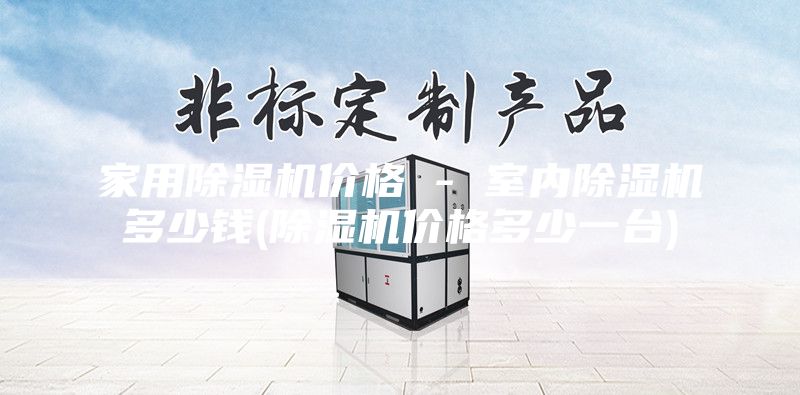 家用除湿机价格 - 室内除湿机多少钱(除湿机价格多少一台)
