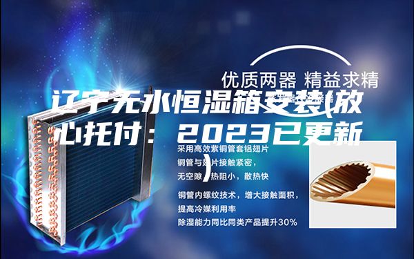 辽宁无水恒湿箱安装(放心托付：2023已更新)