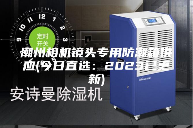 潮州相机镜头专用防潮箱供应(今日直选：2023已更新)