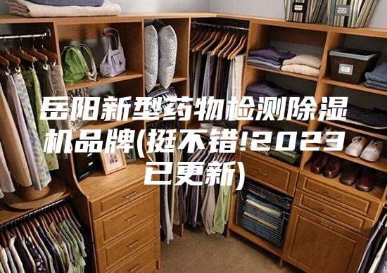 岳阳新型药物检测除湿机品牌(挺不错!2023已更新)