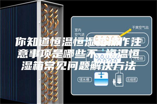 你知道恒温恒湿箱操作注意事项是哪些不 恒温恒湿箱常见问题解决方法