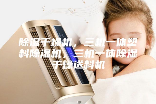 除湿干燥机，三机一体塑料除湿机，三机一体除湿干燥送料机
