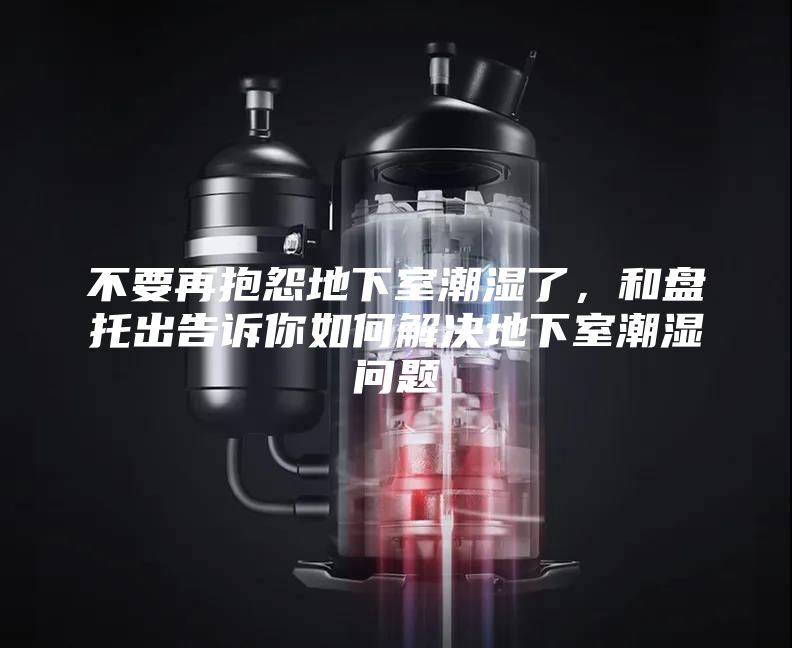 不要再抱怨地下室潮湿了，和盘托出告诉你如何解决地下室潮湿问题